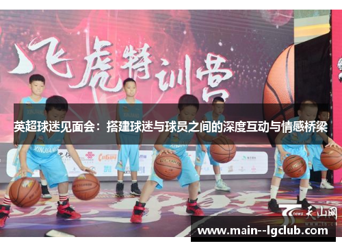 英超球迷见面会:搭建球迷与球员之间的深度互动与情感桥梁 英超球迷见面会:搭建球迷与球员之间的深度互动与情感桥梁