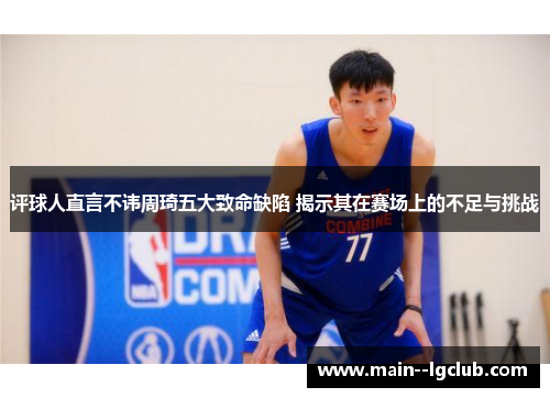 评球人直言不讳周琦五大致命缺陷 揭示其在赛场上的不足与挑战 评球人直言不讳周琦五大致命缺陷 揭示其在赛场上的不足与挑战
