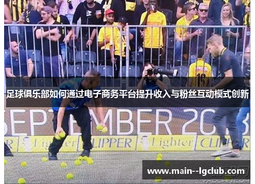 足球俱乐部如何通过电子商务平台提升收入与粉丝互动模式创新 足球俱乐部如何通过电子商务平台提升收入与粉丝互动模式创新