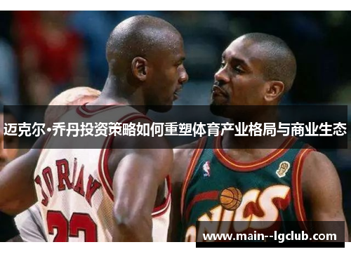 迈克尔·乔丹投资策略如何重塑体育产业格局与商业生态 迈克尔·乔丹投资策略如何重塑体育产业格局与商业生态