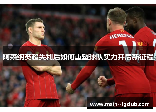 阿森纳英超失利后如何重塑球队实力开启新征程 阿森纳英超失利后如何重塑球队实力开启新征程