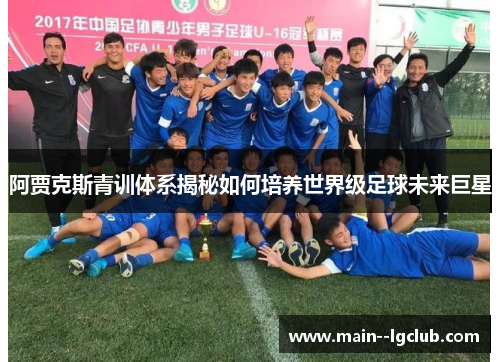 阿贾克斯青训体系揭秘如何培养世界级足球未来巨星 阿贾克斯青训体系揭秘如何培养世界级足球未来巨星