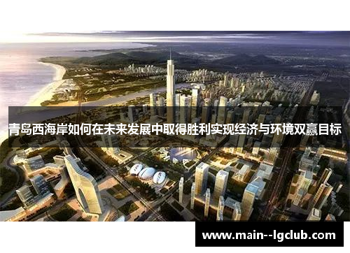 青岛西海岸如何在未来发展中取得胜利实现经济与环境双赢目标 青岛西海岸如何在未来发展中取得胜利实现经济与环境双赢目标