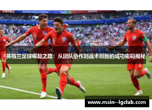 英格兰足球崛起之路：从团队协作到战术创新的成功密码揭秘