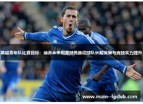 英超青年队比赛目标:培养未来明星球员推动球队长期发展与竞技实力提升 英超青年队比赛目标:培养未来明星球员推动球队长期发展与竞技实力提升