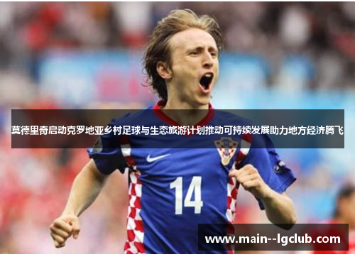 莫德里奇启动克罗地亚乡村足球与生态旅游计划推动可持续发展助力地方经济腾飞 莫德里奇启动克罗地亚乡村足球与生态旅游计划推动可持续发展助力地方经济腾飞