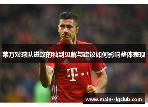 莱万对球队进攻的独到见解与建议如何影响整体表现 莱万对球队进攻的独到见解与建议如何影响整体表现