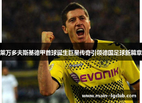 莱万多夫斯基德甲首球诞生巨星传奇引领德国足球新篇章 莱万多夫斯基德甲首球诞生巨星传奇引领德国足球新篇章