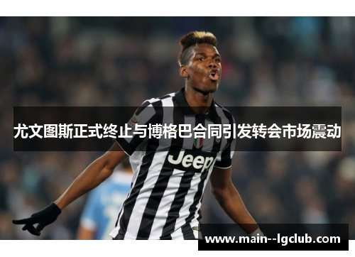 尤文图斯正式终止与博格巴合同引发转会市场震动 尤文图斯正式终止与博格巴合同引发转会市场震动