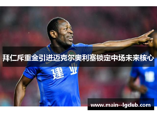 拜仁斥重金引进迈克尔奥利塞锁定中场未来核心 拜仁斥重金引进迈克尔奥利塞锁定中场未来核心