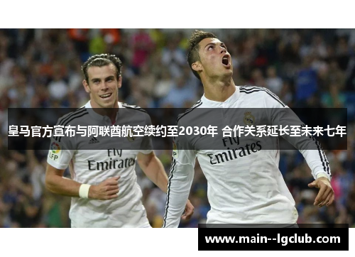 皇马官方宣布与阿联酋航空续约至2030年 合作关系延长至未来七年 皇马官方宣布与阿联酋航空续约至2030年 合作关系延长至未来七年