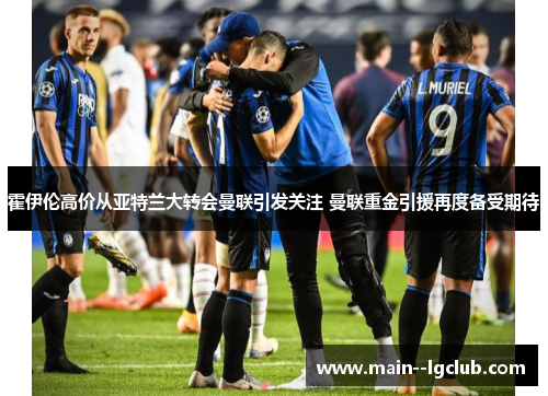 霍伊伦高价从亚特兰大转会曼联引发关注 曼联重金引援再度备受期待 霍伊伦高价从亚特兰大转会曼联引发关注 曼联重金引援再度备受期待