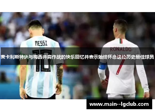 麦卡利斯特谈与梅西并肩作战的快乐回忆并表示始终怀念这位历史最佳球员