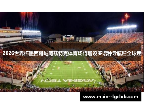 2026世界杯墨西哥城阿兹特克体育场将增设多语种导航迎全球迷