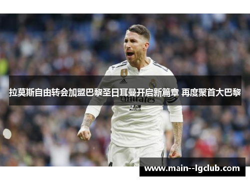 拉莫斯自由转会加盟巴黎圣日耳曼开启新篇章 再度聚首大巴黎