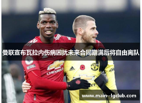 曼联宣布瓦拉内伤病困扰未来合同期满后将自由离队 曼联宣布瓦拉内伤病困扰未来合同期满后将自由离队