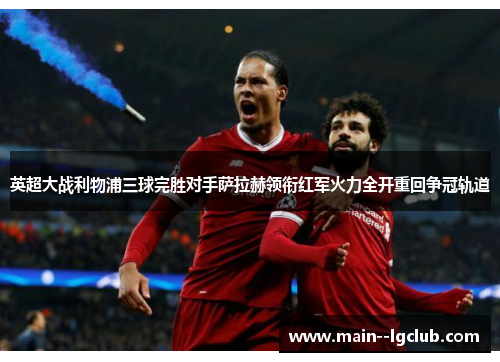 英超大战利物浦三球完胜对手萨拉赫领衔红军火力全开重回争冠轨道