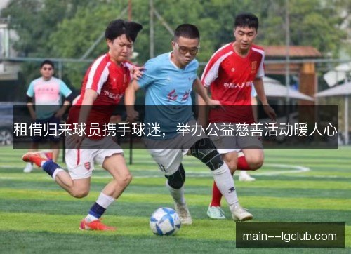 租借归来球员携手球迷,举办公益慈善活动暖人心 租借归来球员携手球迷,举办公益慈善活动暖人心
